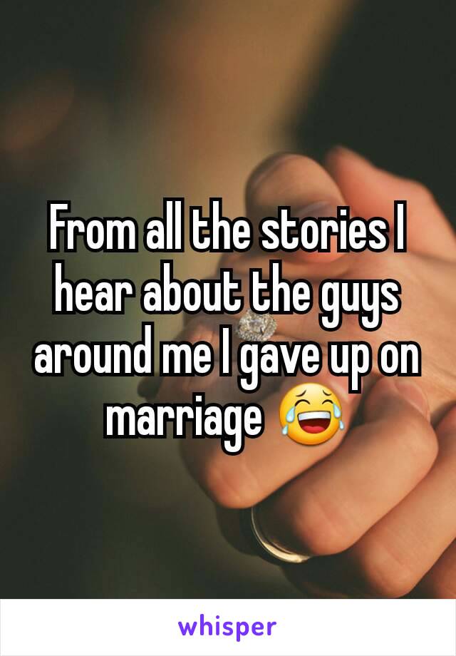 From all the stories I hear about the guys around me I gave up on marriage 😂