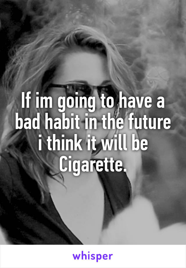 If im going to have a bad habit in the future i think it will be Cigarette.