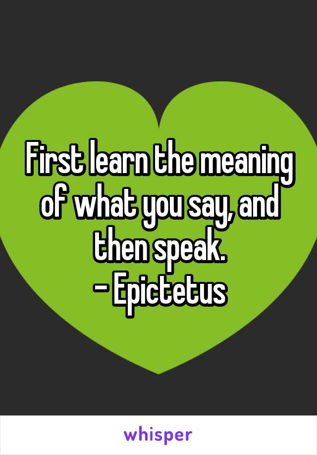 First learn the meaning of what you say, and then speak.
- Epictetus