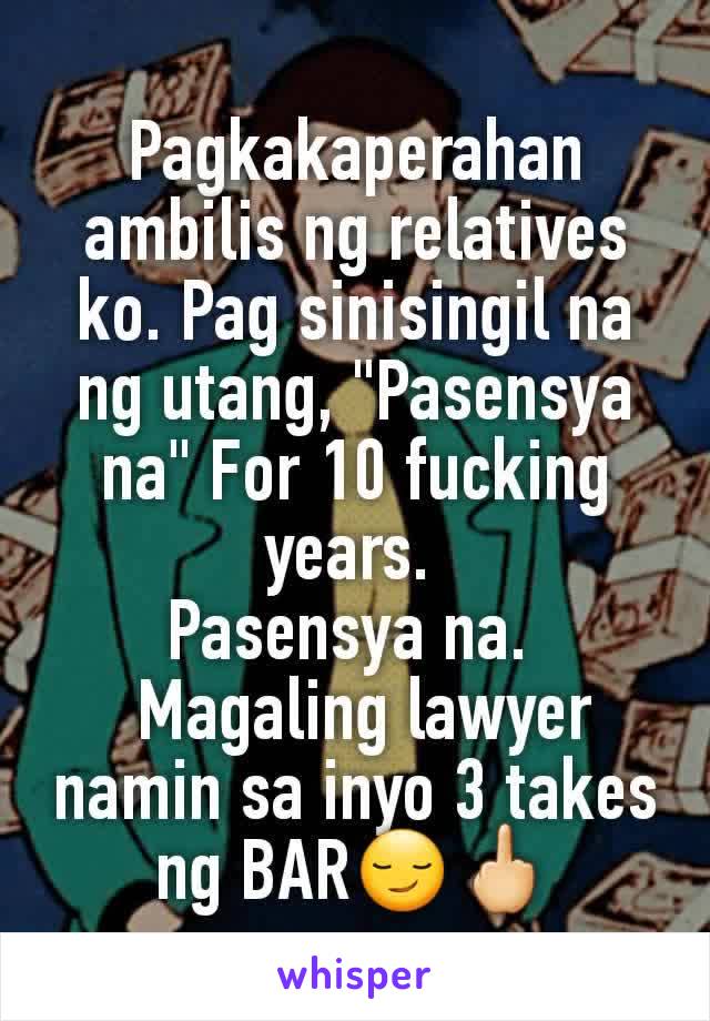 Pagkakaperahan ambilis ng relatives ko. Pag sinisingil na ng utang, "Pasensya na" For 10 fucking years. 
Pasensya na. 
 Magaling lawyer namin sa inyo 3 takes ng BAR😏🖕