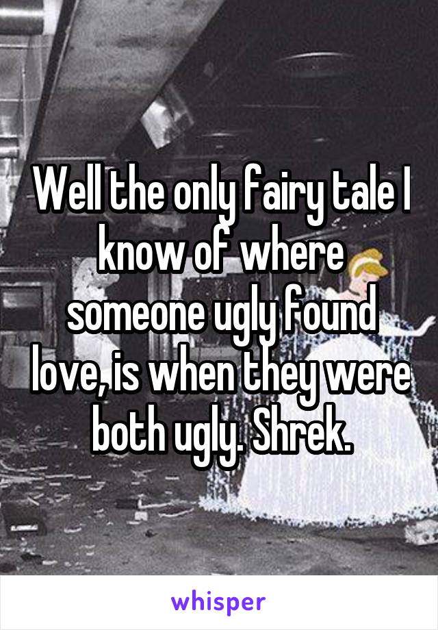 Well the only fairy tale I know of where someone ugly found love, is when they were both ugly. Shrek.