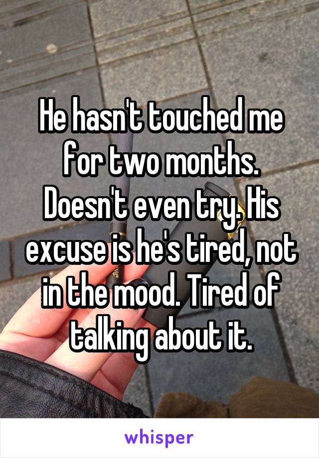 He hasn't touched me for two months. Doesn't even try. His excuse is he's tired, not in the mood. Tired of talking about it.