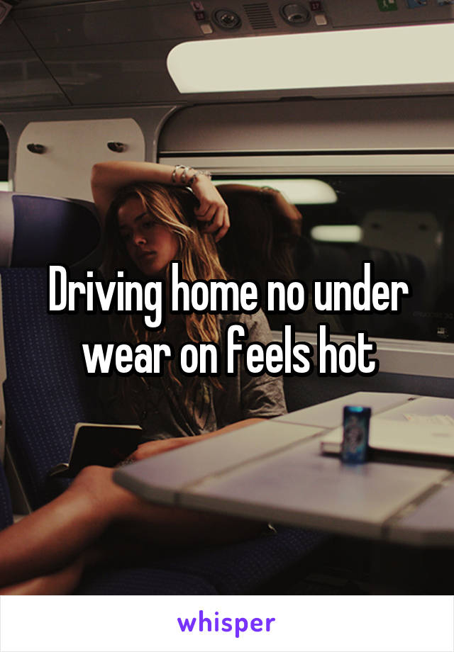 Driving home no under wear on feels hot