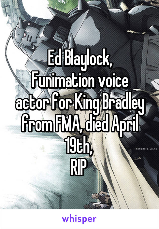 Ed Blaylock,
Funimation voice actor for King Bradley from FMA, died April 19th, 
RIP 