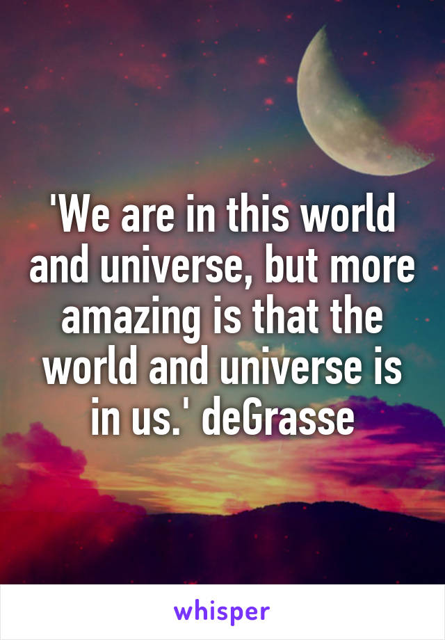 'We are in this world and universe, but more amazing is that the world and universe is in us.' deGrasse