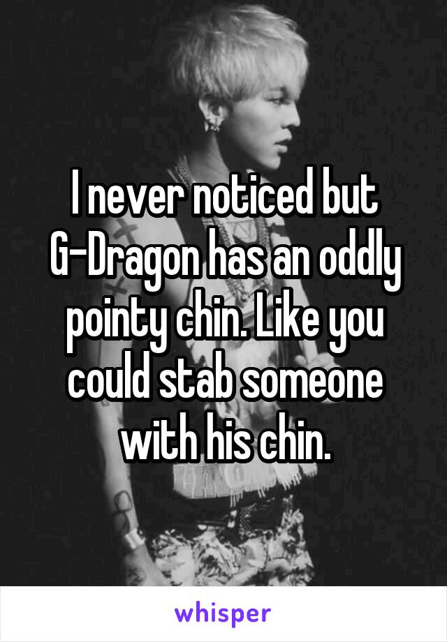 I never noticed but G-Dragon has an oddly pointy chin. Like you could stab someone with his chin.