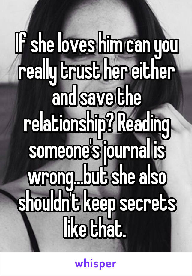 If she loves him can you really trust her either and save the relationship? Reading someone's journal is wrong...but she also shouldn't keep secrets like that. 