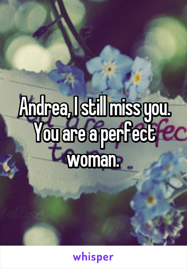 Andrea, I still miss you. You are a perfect woman. 