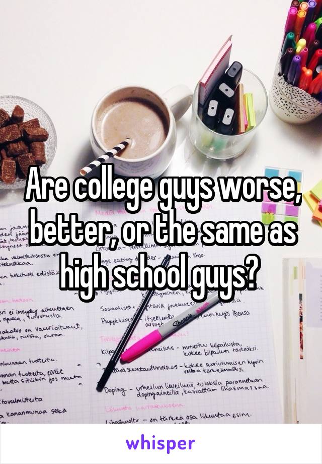 Are college guys worse, better, or the same as high school guys? 