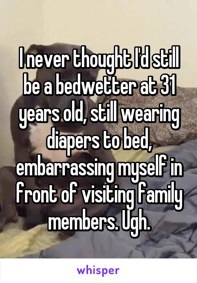 I never thought I'd still be a bedwetter at 31 years old, still wearing diapers to bed, embarrassing myself in front of visiting family members. Ugh.