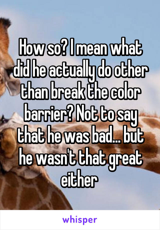 How so? I mean what did he actually do other than break the color barrier? Not to say that he was bad... but he wasn't that great either 