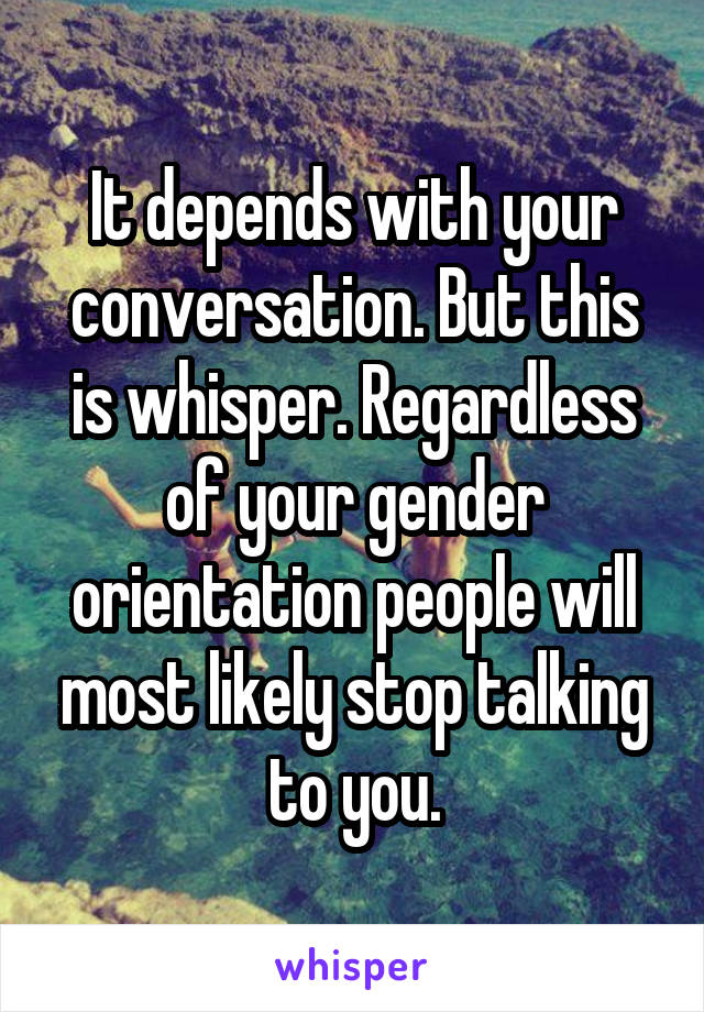 It depends with your conversation. But this is whisper. Regardless of your gender orientation people will most likely stop talking to you.