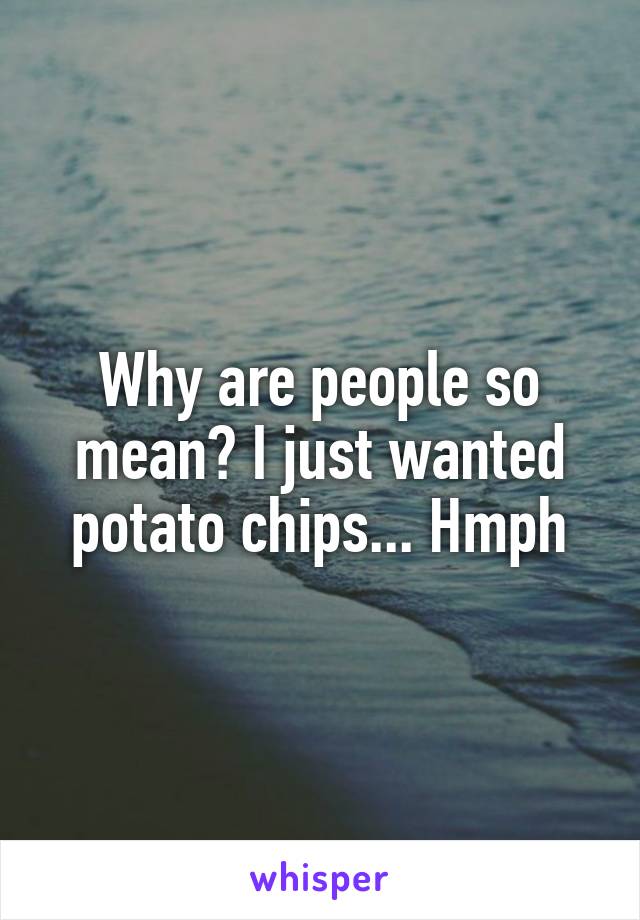 Why are people so mean? I just wanted potato chips... Hmph