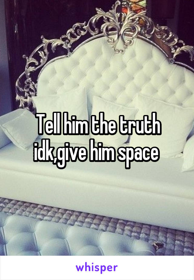 Tell him the truth idk,give him space 