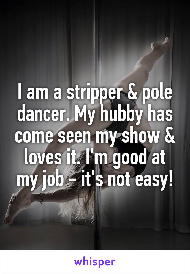 I am a stripper & pole dancer. My hubby has come seen my show & loves it. I'm good at my job - it's not easy!