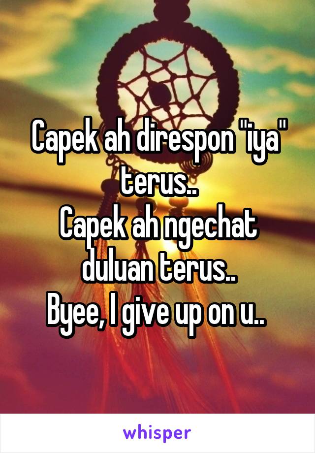 Capek ah direspon "iya" terus..
Capek ah ngechat duluan terus..
Byee, I give up on u.. 