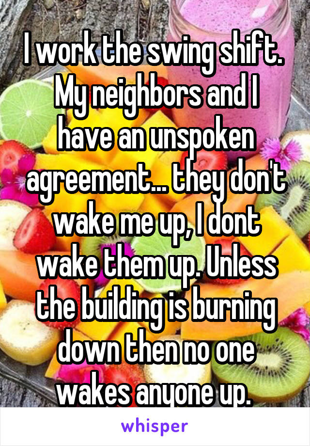 I work the swing shift. 
My neighbors and I have an unspoken agreement... they don't wake me up, I dont wake them up. Unless the building is burning down then no one wakes anyone up. 