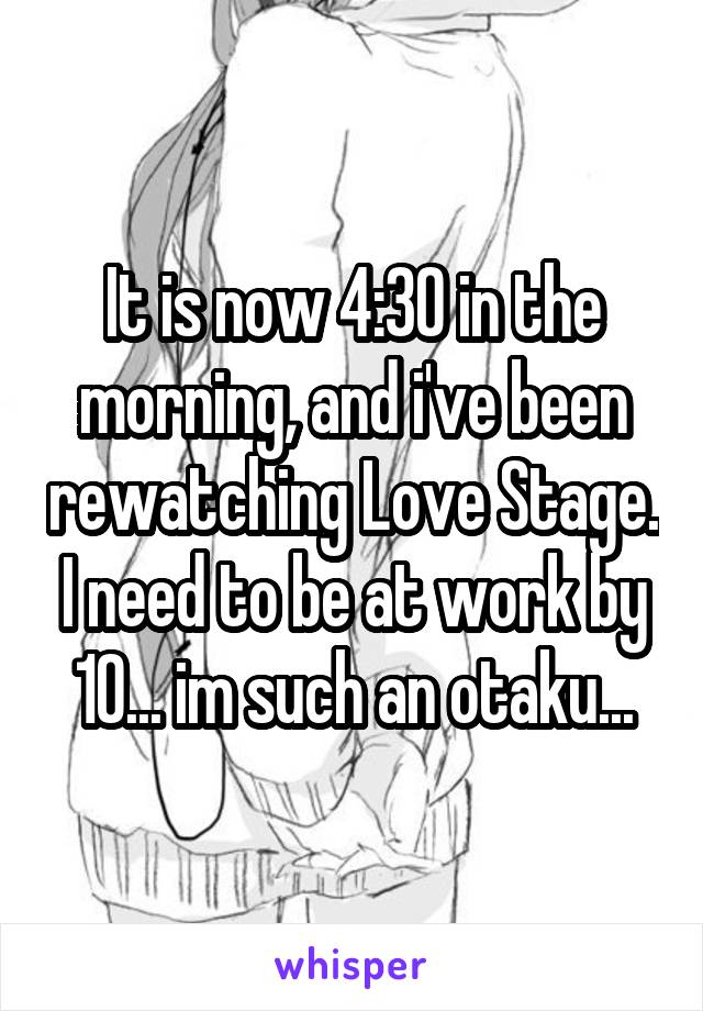 It is now 4:30 in the morning, and i've been rewatching Love Stage. I need to be at work by 10... im such an otaku...