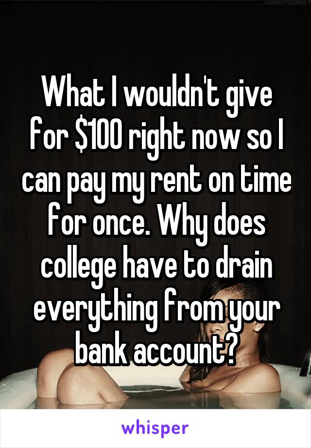 What I wouldn't give for $100 right now so I can pay my rent on time for once. Why does college have to drain everything from your bank account?