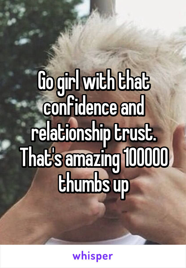 Go girl with that confidence and relationship trust. That's amazing 100000 thumbs up