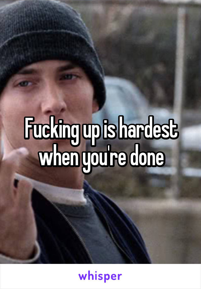 Fucking up is hardest when you're done