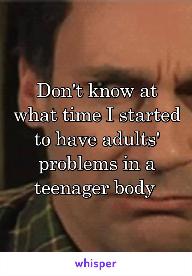 Don't know at what time I started to have adults' problems in a teenager body 