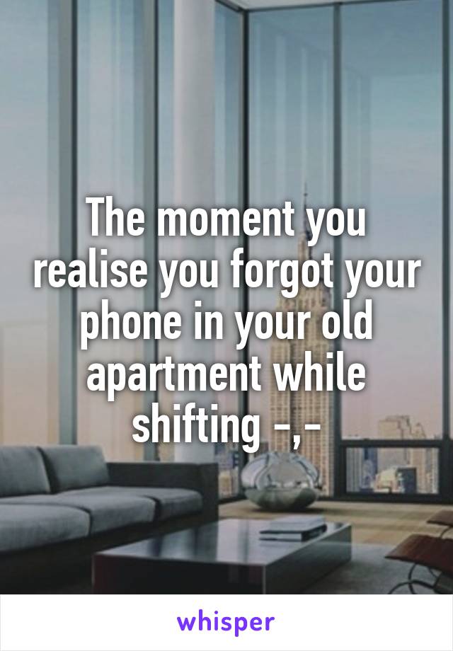 The moment you realise you forgot your phone in your old apartment while shifting -,-