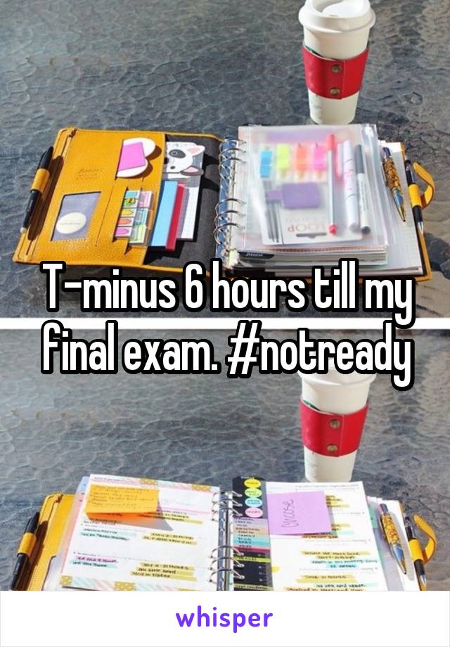 T-minus 6 hours till my final exam. #notready