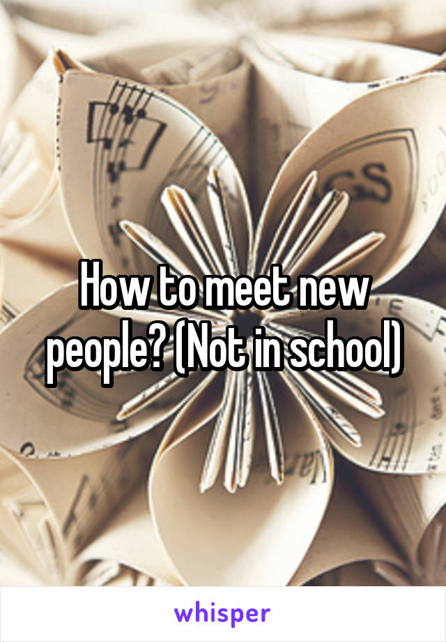 How to meet new people? (Not in school)