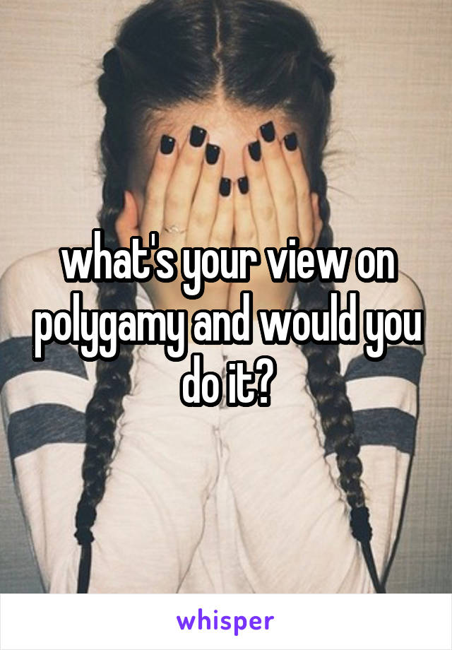 what's your view on polygamy and would you do it?