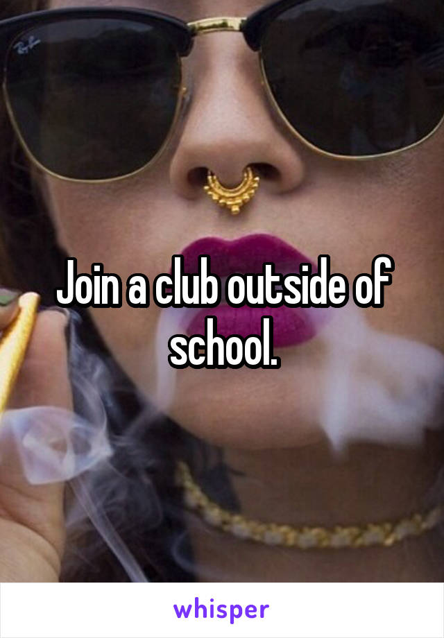 Join a club outside of school.