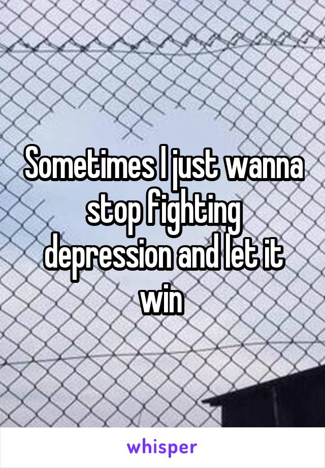 Sometimes I just wanna stop fighting depression and let it win 