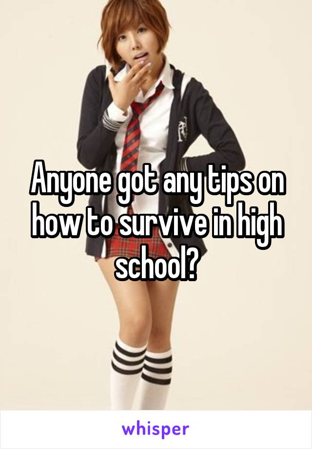 Anyone got any tips on how to survive in high school?