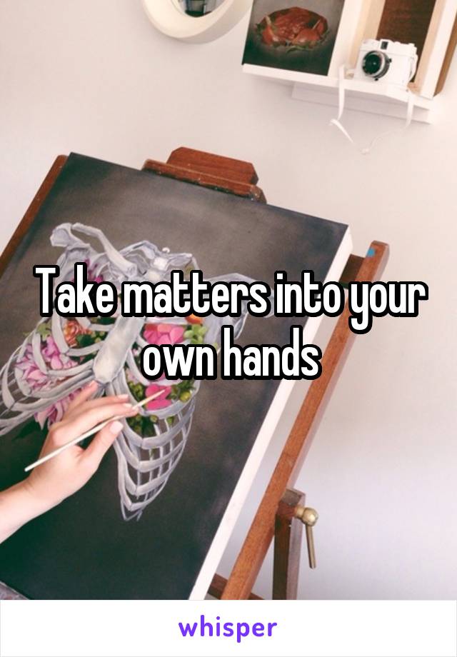 Take matters into your own hands