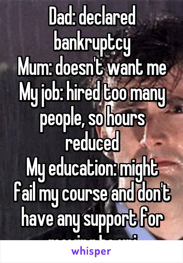 Dad: declared bankruptcy
Mum: doesn't want me
My job: hired too many people, so hours reduced
My education: might fail my course and don't have any support for moving to uni