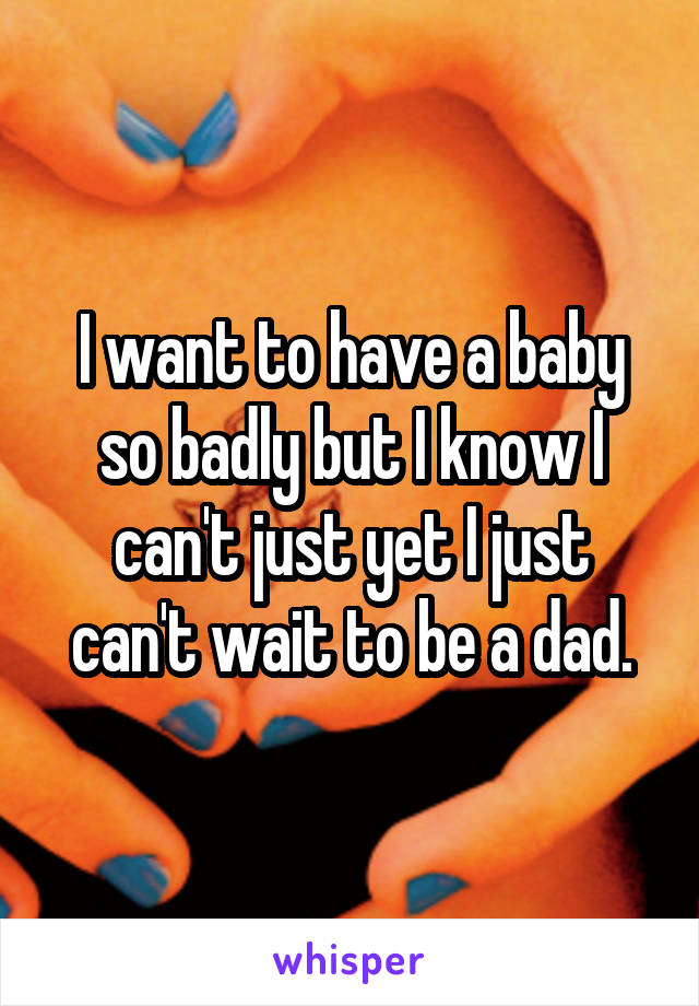 I want to have a baby so badly but I know I can't just yet I just can't wait to be a dad.