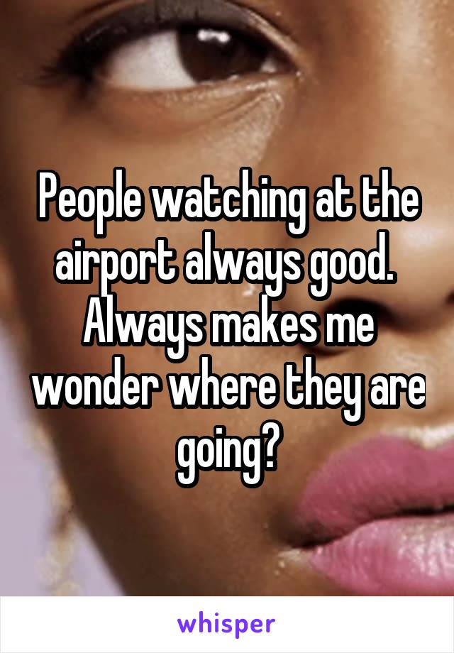 People watching at the airport always good. 
Always makes me wonder where they are going?