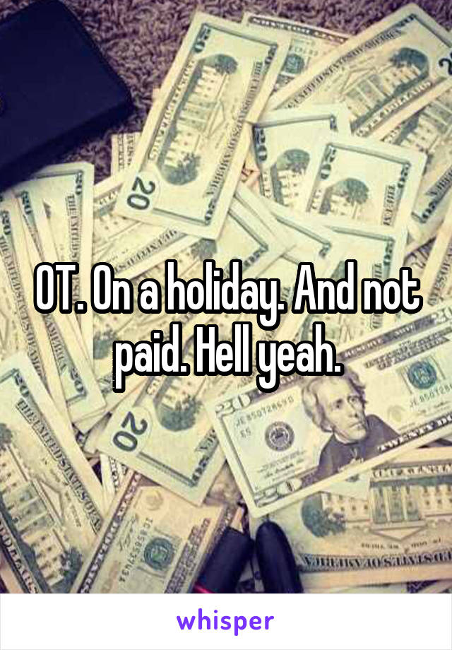 OT. On a holiday. And not paid. Hell yeah.