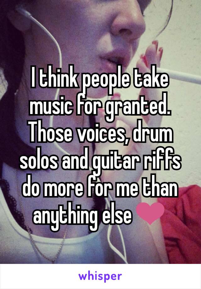 I think people take music for granted.
Those voices, drum solos and guitar riffs do more for me than anything else❤