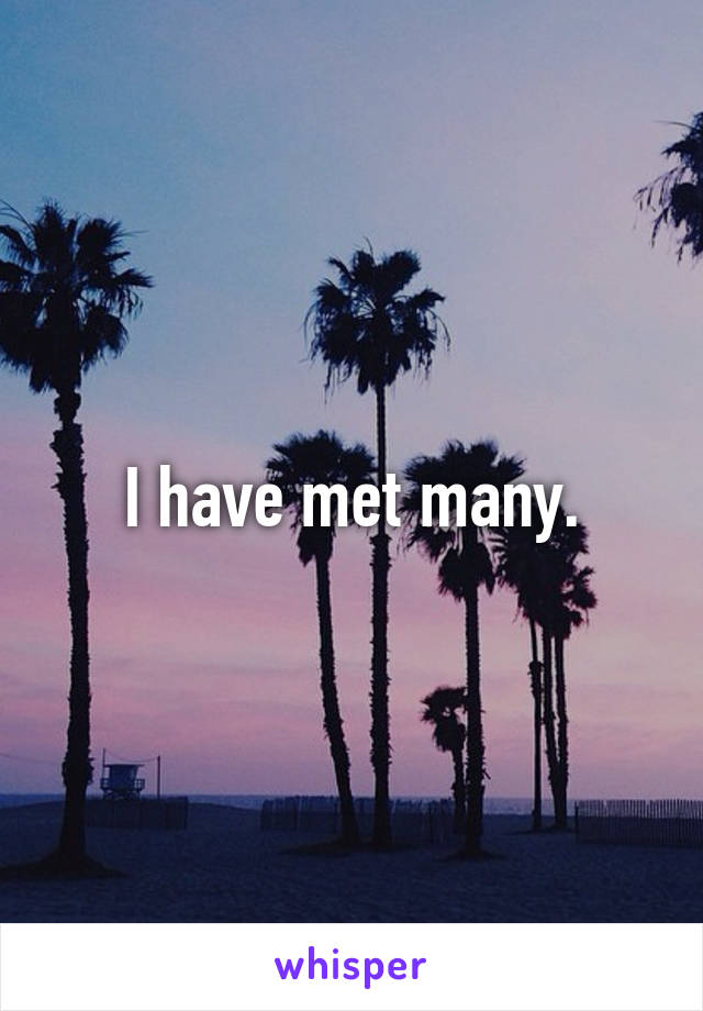 I have met many.