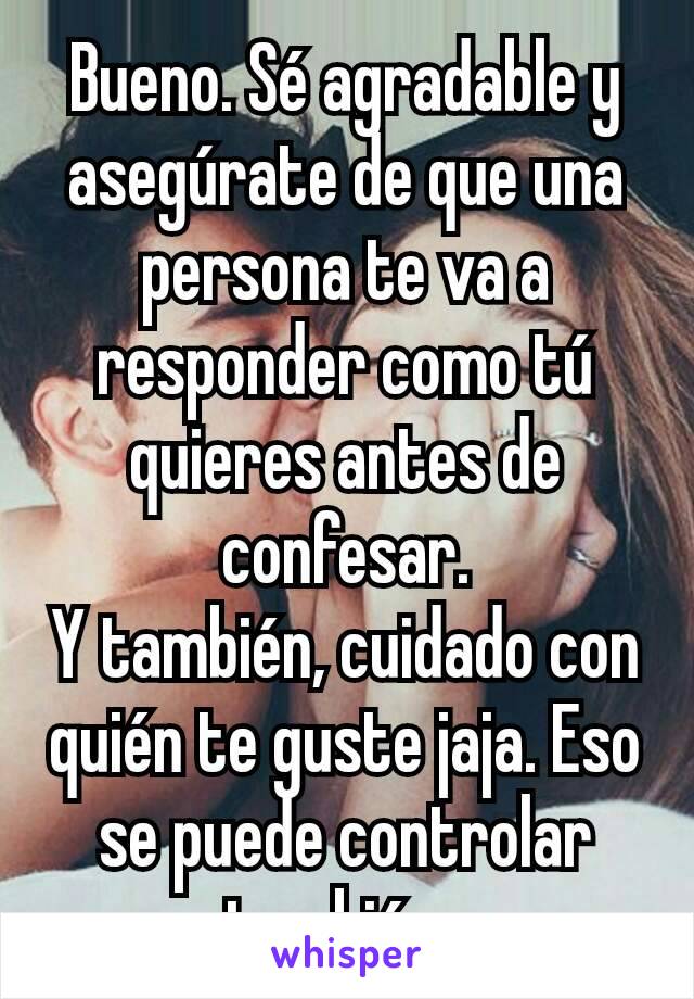 Bueno. Sé agradable y asegúrate de que una persona te va a responder como tú quieres antes de confesar.
Y también, cuidado con quién te guste jaja. Eso se puede controlar también. 