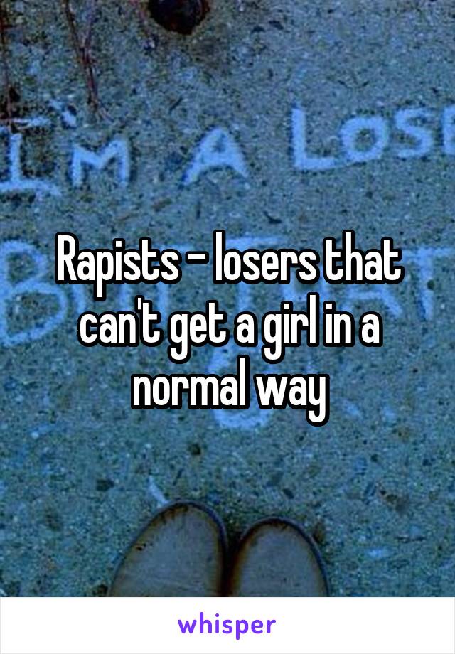 Rapists - losers that can't get a girl in a normal way