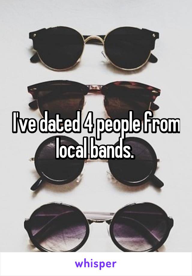 I've dated 4 people from local bands. 