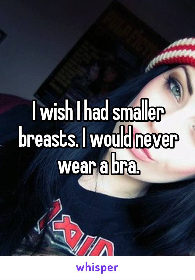 I wish I had smaller breasts. I would never wear a bra.