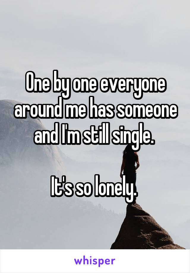 One by one everyone around me has someone and I'm still single. 

It's so lonely. 