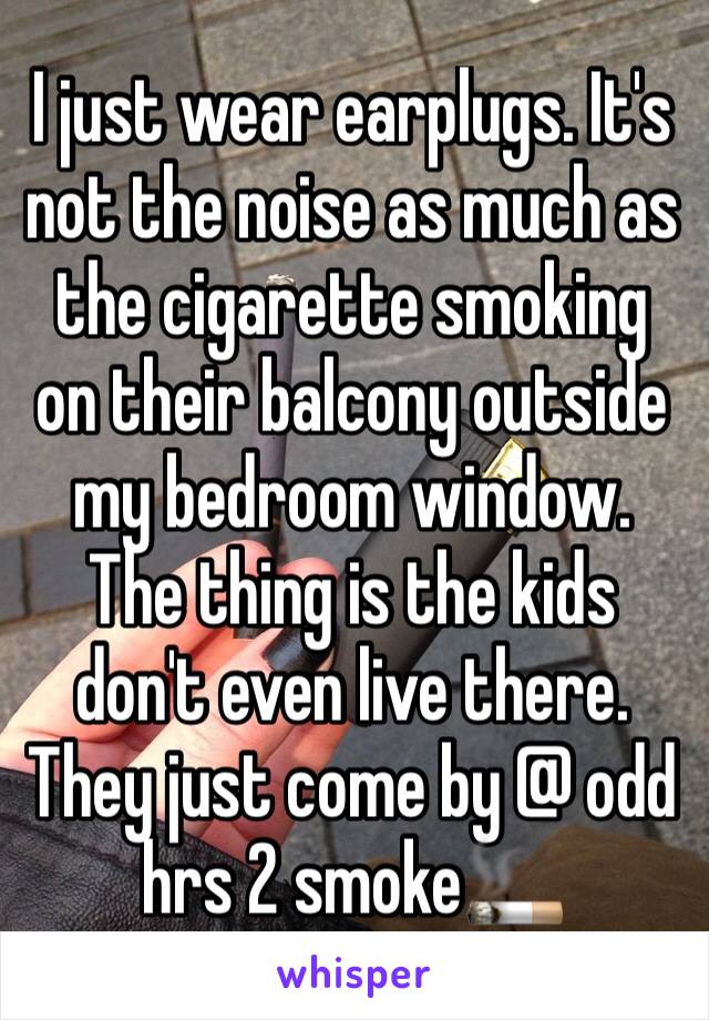 I just wear earplugs. It's not the noise as much as the cigarette smoking on their balcony outside my bedroom window. The thing is the kids don't even live there. They just come by @ odd hrs 2 smoke🚬