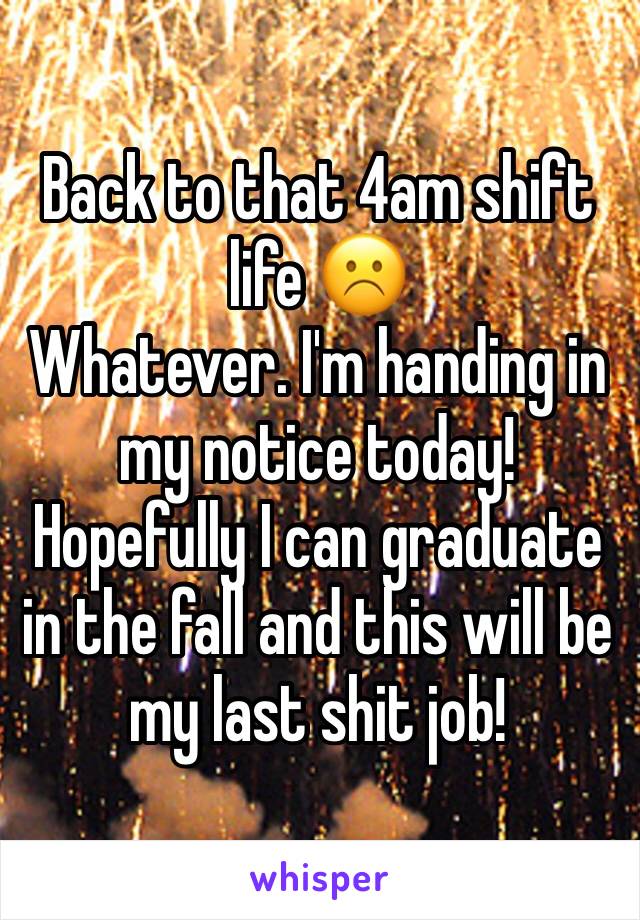 Back to that 4am shift life ☹️
Whatever. I'm handing in my notice today! Hopefully I can graduate in the fall and this will be my last shit job!