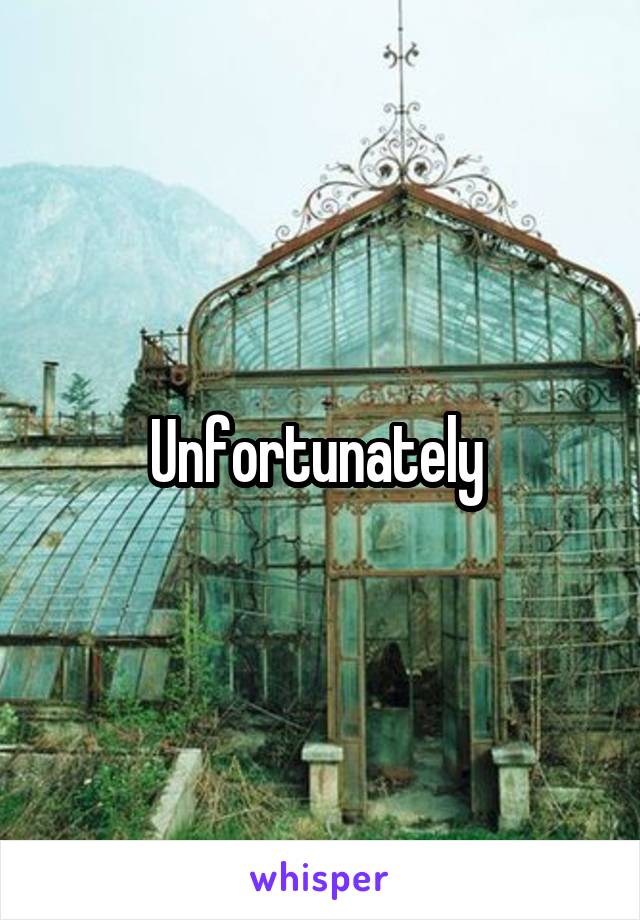 Unfortunately 