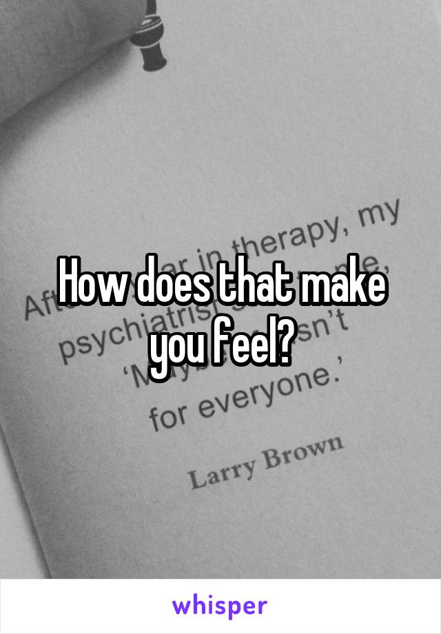 How does that make you feel?