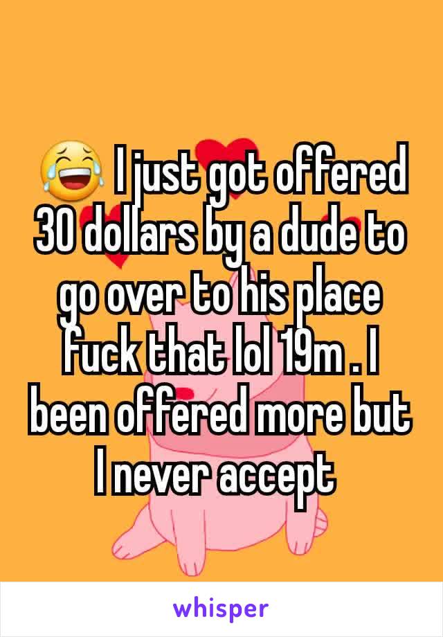 😂 I just got offered 30 dollars by a dude to go over to his place fuck that lol 19m . I been offered more but I never accept 